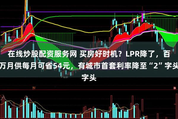 在线炒股配资服务网 买房好时机？LPR降了，百万月供每月可省54元，有城市首套利率降至“2”字头