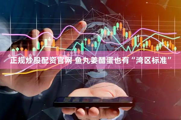正规炒股配资官网 鱼丸姜醋蛋也有“湾区标准”