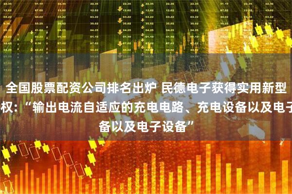 全国股票配资公司排名出炉 民德电子获得实用新型专利授权: “输出电流自适应的充电电路、充电设备以及电子设备”