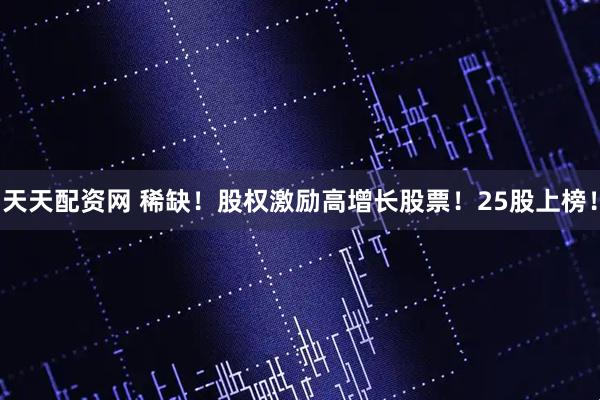 天天配资网 稀缺！股权激励高增长股票！25股上榜！