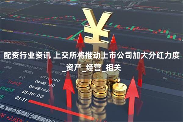 配资行业资讯 上交所将推动上市公司加大分红力度_资产_经营_相关