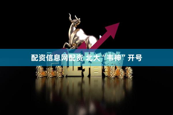配资信息网配资 北大“韦神”开号