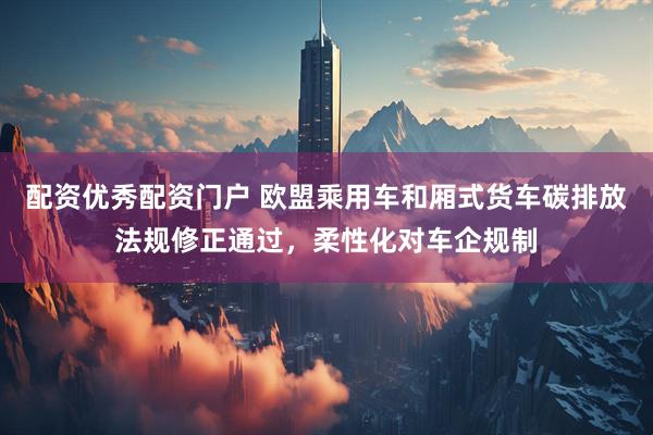 配资优秀配资门户 欧盟乘用车和厢式货车碳排放法规修正通过，柔性化对车企规制