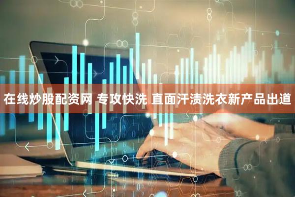 在线炒股配资网 专攻快洗 直面汗渍洗衣新产品出道