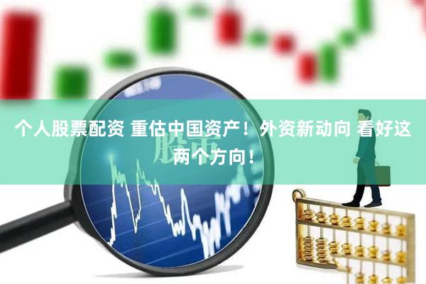 个人股票配资 重估中国资产！外资新动向 看好这两个方向！