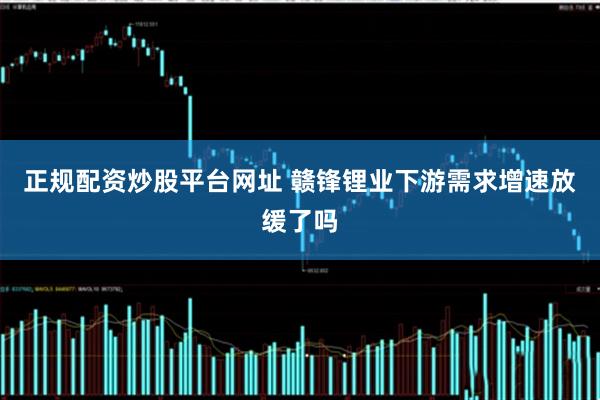 正规配资炒股平台网址 赣锋锂业下游需求增速放缓了吗