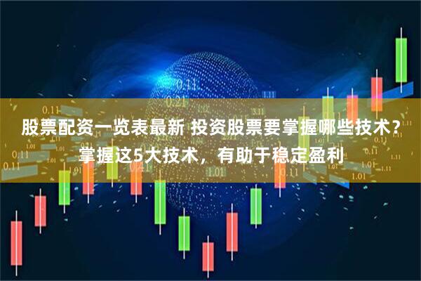 股票配资一览表最新 投资股票要掌握哪些技术？掌握这5大技术，有助于稳定盈利