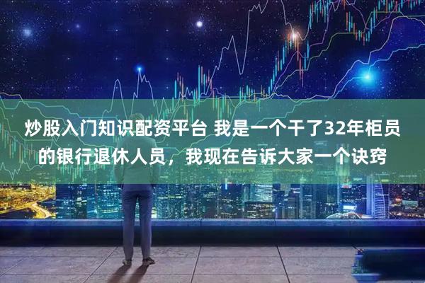 炒股入门知识配资平台 我是一个干了32年柜员的银行退休人员，我现在告诉大家一个诀窍