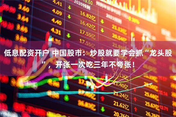 低息配资开户 中国股市：炒股就要学会抓“龙头股”，开张一次吃三年不夸张！