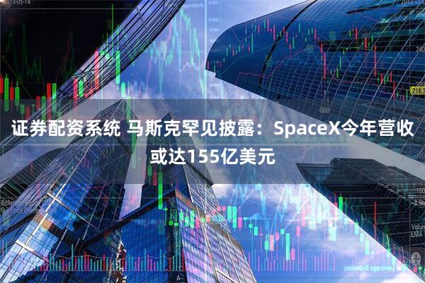 证券配资系统 马斯克罕见披露：SpaceX今年营收或达155亿美元