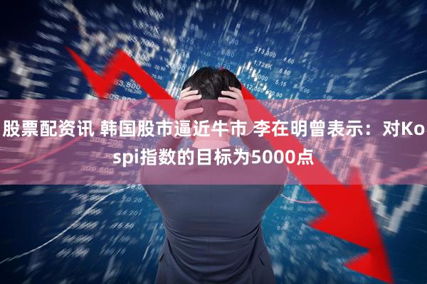 股票配资讯 韩国股市逼近牛市 李在明曾表示：对Kospi指数的目标为5000点