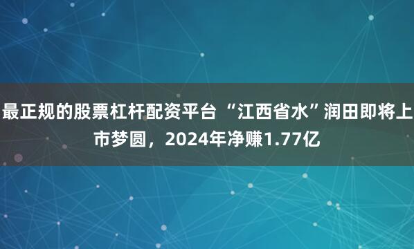 最正规的股票杠杆配资平台 “江西省水”润田即将上市梦圆，2024年净赚1.77亿