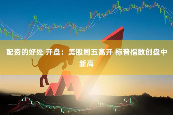 配资的好处 开盘：美股周五高开 标普指数创盘中新高