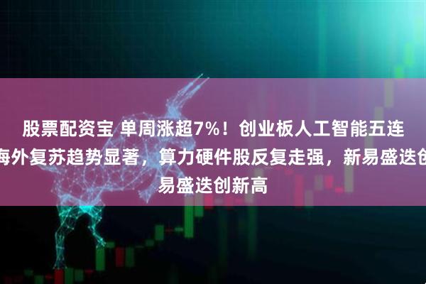 股票配资宝 单周涨超7%！创业板人工智能五连阳！海外复苏趋势显著，算力硬件股反复走强，新易盛迭创新高