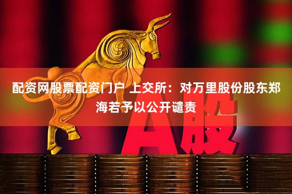 配资网股票配资门户 上交所：对万里股份股东郑海若予以公开谴责