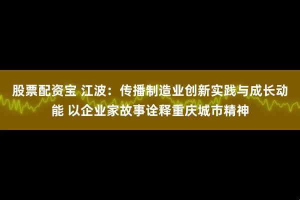 股票配资宝 江波：传播制造业创新实践与成长动能 以企业家故事诠释重庆城市精神