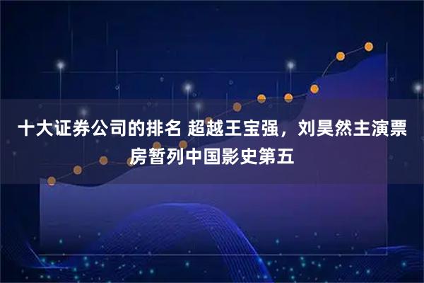 十大证券公司的排名 超越王宝强，刘昊然主演票房暂列中国影史第五