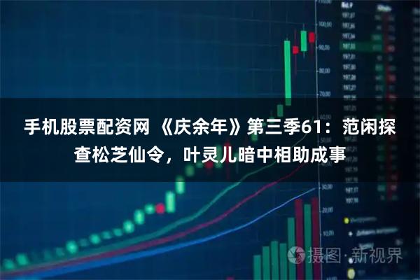 手机股票配资网 《庆余年》第三季61：范闲探查松芝仙令，叶灵儿暗中相助成事