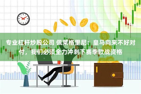 专业杠杆炒股公司 佩莱格里尼：皇马向来不好对付，我们必须全力冲刺下赛季欧战资格