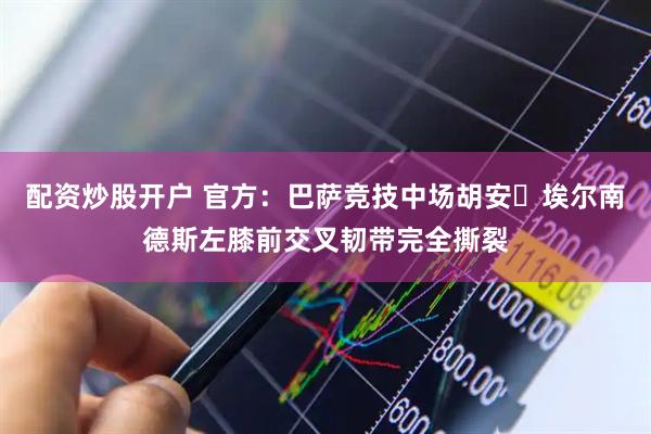 配资炒股开户 官方：巴萨竞技中场胡安・埃尔南德斯左膝前交叉韧带完全撕裂