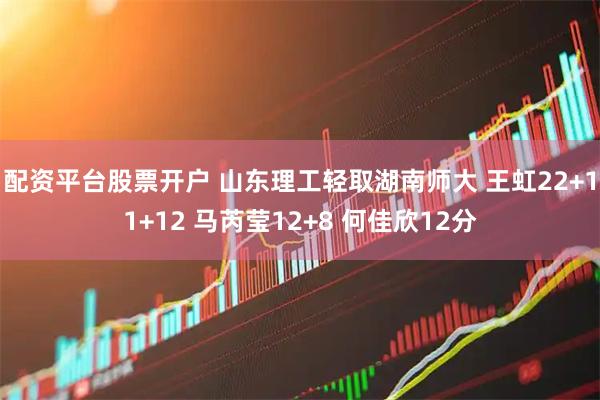配资平台股票开户 山东理工轻取湖南师大 王虹22+11+12 马芮莹12+8 何佳欣12分
