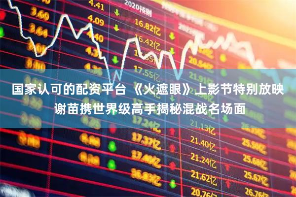 国家认可的配资平台 《火遮眼》上影节特别放映 谢苗携世界级高手揭秘混战名场面
