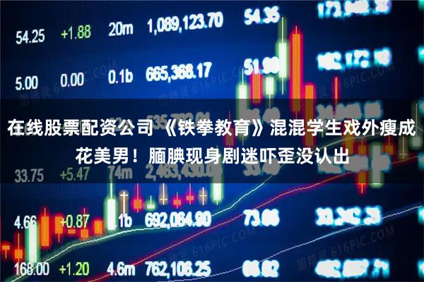 在线股票配资公司 《铁拳教育》混混学生戏外瘦成花美男！腼腆现身　剧迷吓歪没认出