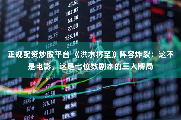 正规配资炒股平台 《洪水将至》阵容炸裂：这不是电影，这是七位数剧本的三人牌局