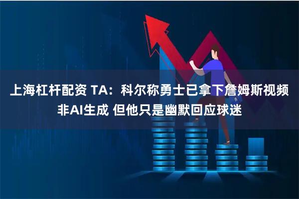 上海杠杆配资 TA：科尔称勇士已拿下詹姆斯视频非AI生成 但他只是幽默回应球迷