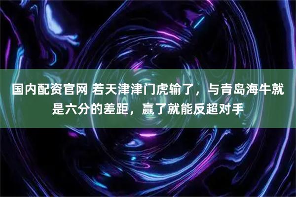 国内配资官网 若天津津门虎输了，与青岛海牛就是六分的差距，赢了就能反超对手