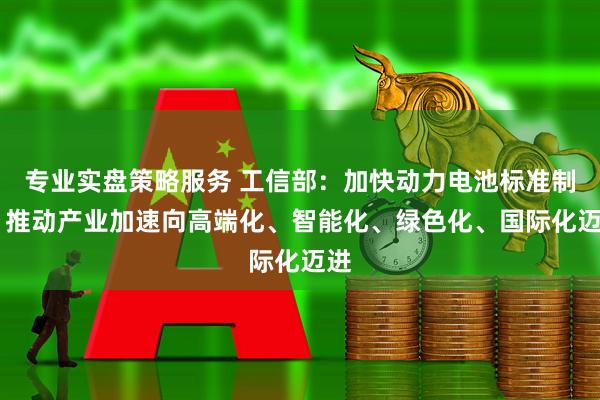 专业实盘策略服务 工信部：加快动力电池标准制定 推动产业加速向高端化、智能化、绿色化、国际化迈进